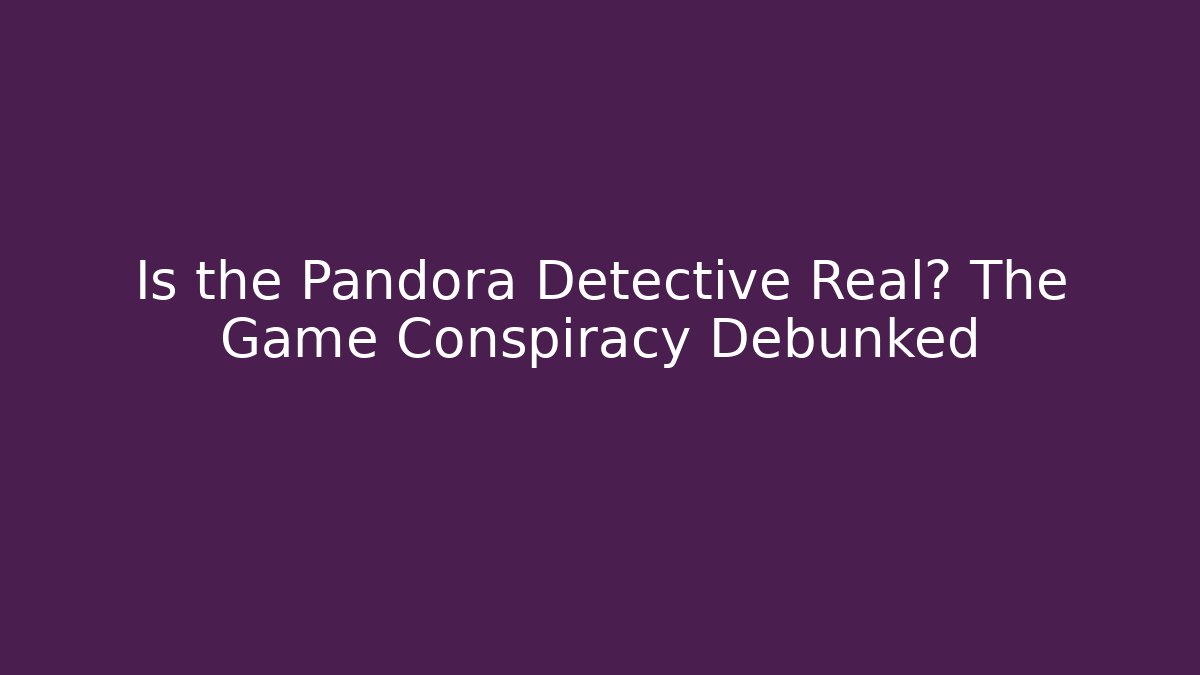 Is the Pandora Detective Real? The Game Conspiracy Debunked
