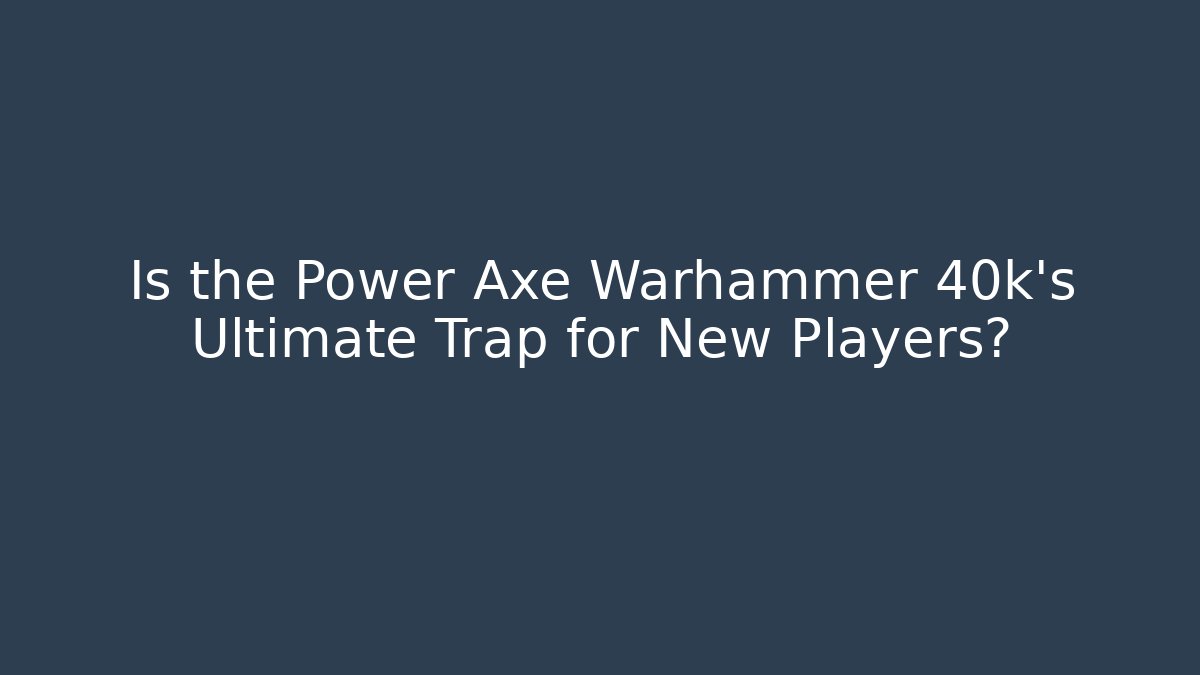 Is the Power Axe Warhammer 40k's Ultimate Trap for New Players?