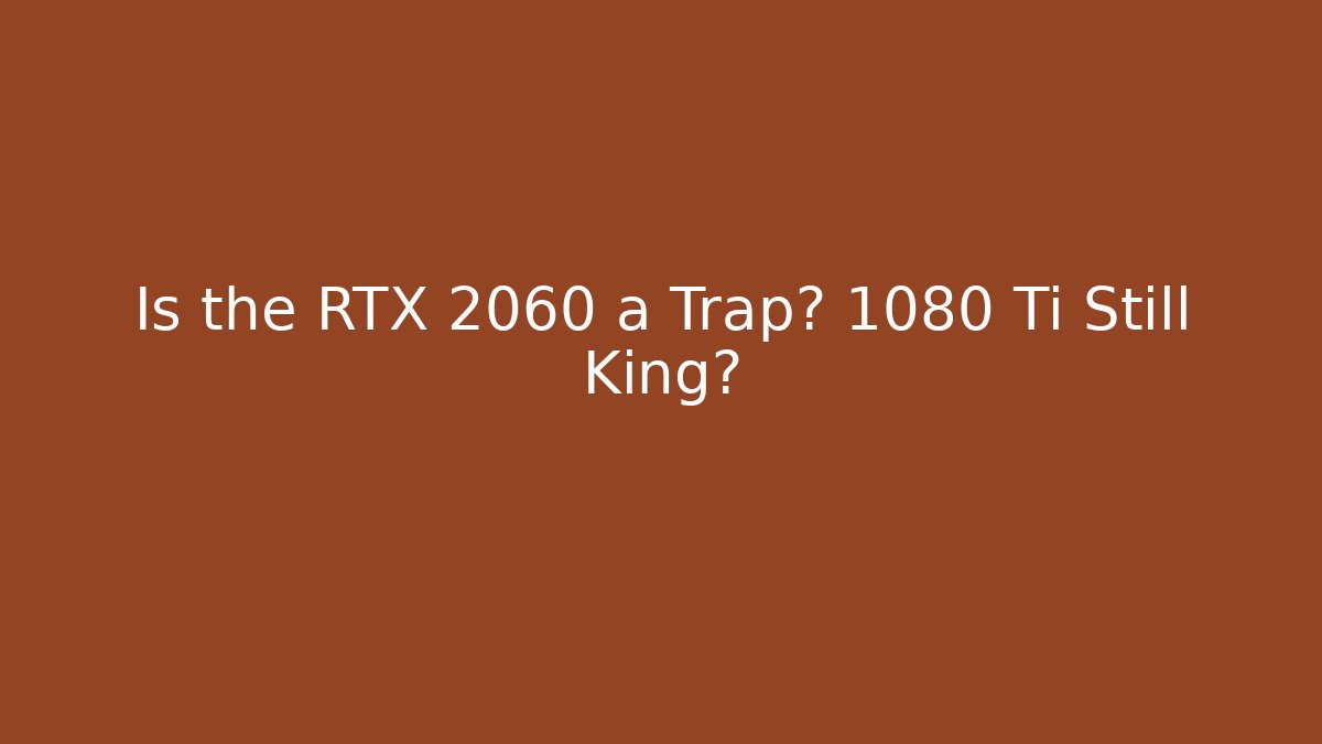 Is the RTX 2060 a Trap? 1080 Ti Still King?