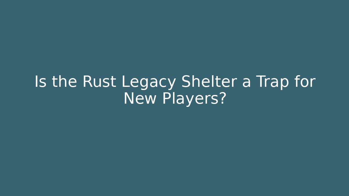 Is the Rust Legacy Shelter a Trap for New Players?