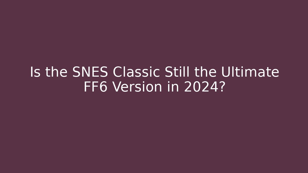Is the SNES Classic Still the Ultimate FF6 Version in 2024?