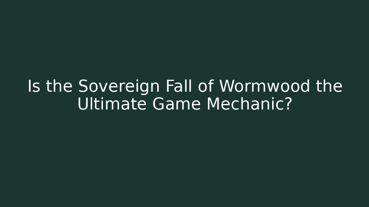 Is the Sovereign Fall of Wormwood the Ultimate Game Mechanic?