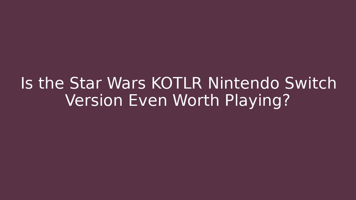 Is the Star Wars KOTLR Nintendo Switch Version Even Worth Playing?