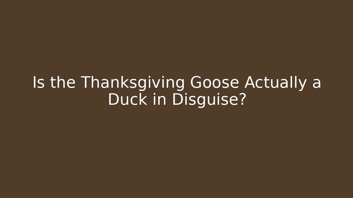 Is the Thanksgiving Goose Actually a Duck in Disguise?