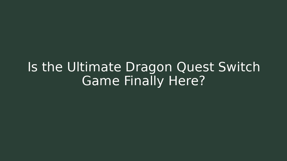 Is the Ultimate Dragon Quest Switch Game Finally Here?