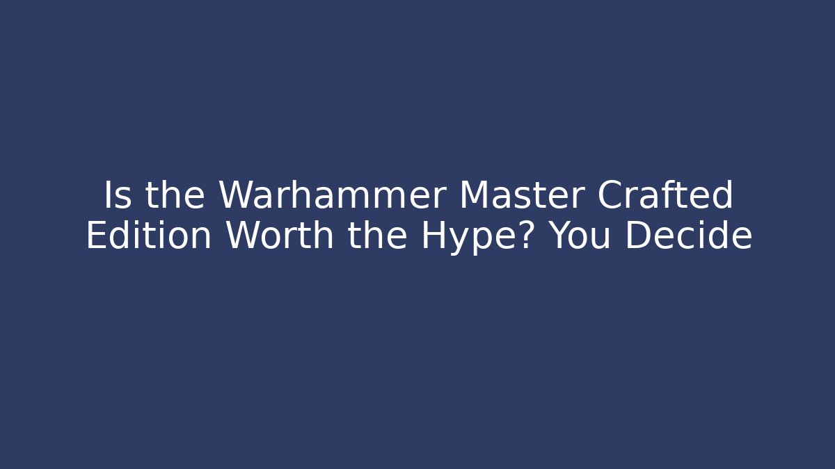 Is the Warhammer Master Crafted Edition Worth the Hype? You Decide