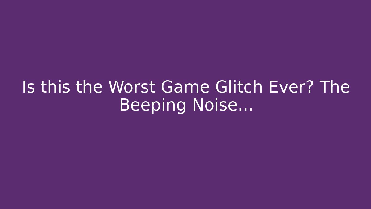 Is this the Worst Game Glitch Ever? The Beeping Noise...