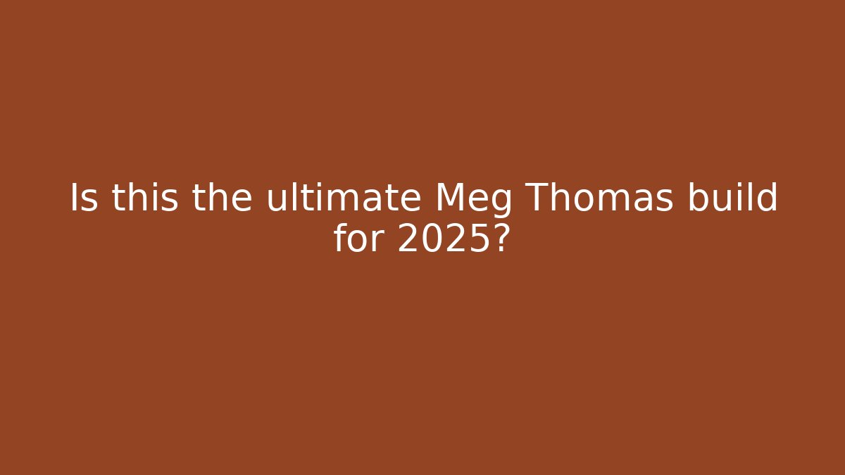 Is this the ultimate Meg Thomas build for 2025?