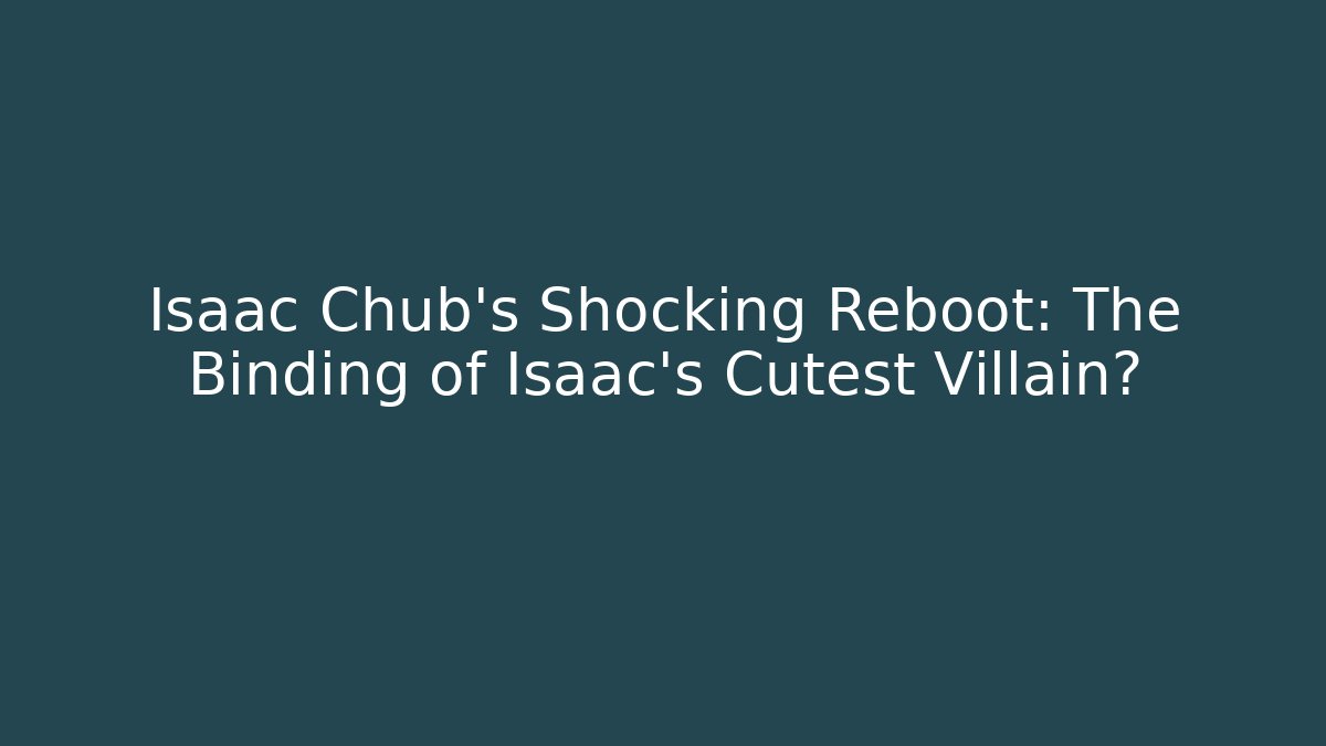 Isaac Chub's Shocking Reboot: The Binding of Isaac's Cutest Villain?