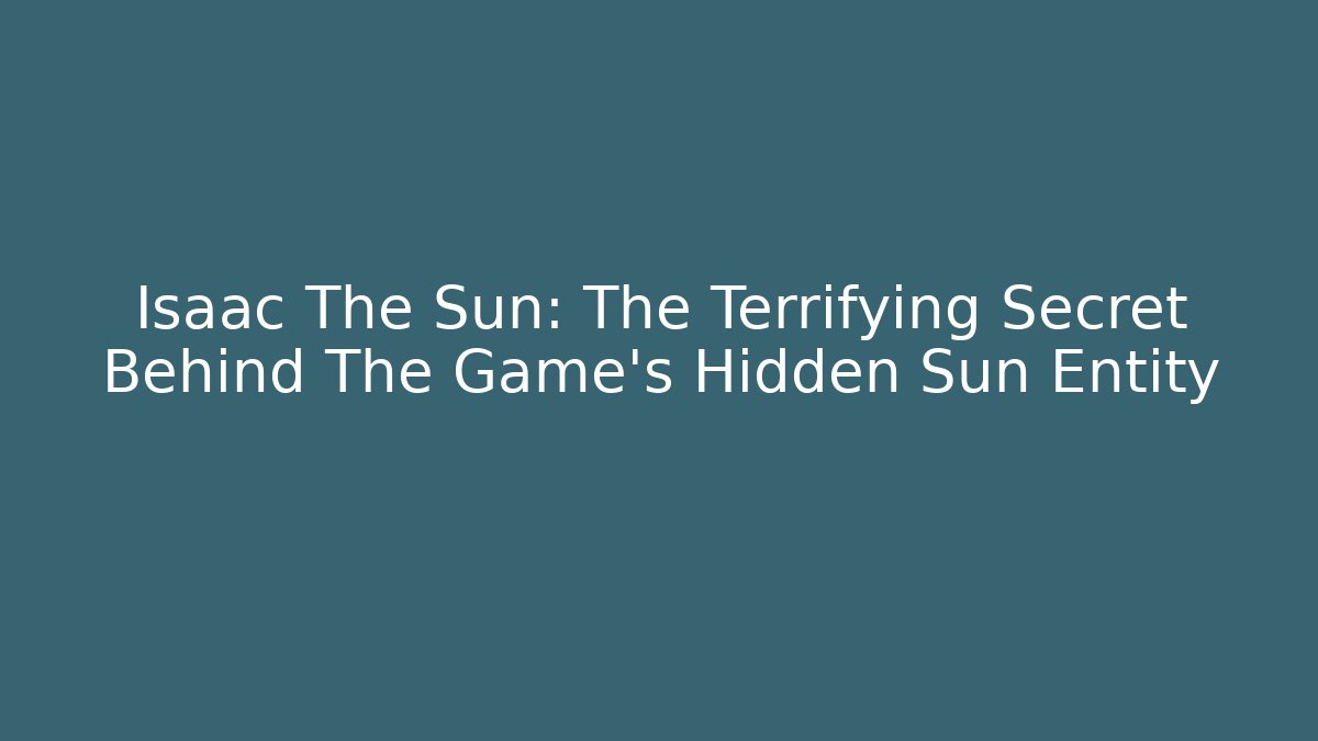Isaac The Sun: The Terrifying Secret Behind The Game's Hidden Sun Entity