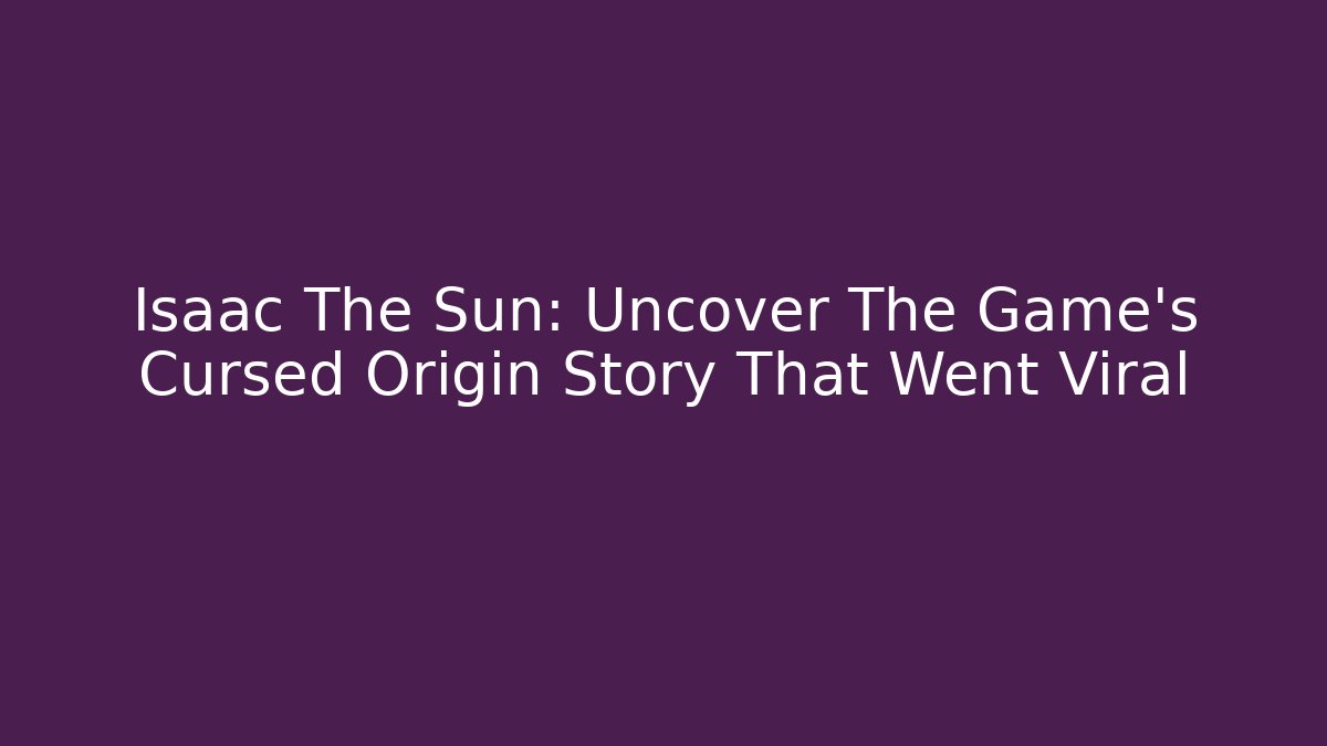 Isaac The Sun: Uncover The Game's Cursed Origin Story That Went Viral