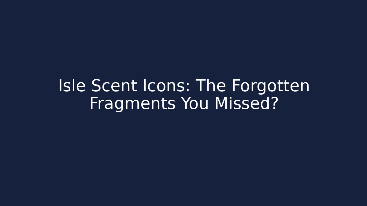 Isle Scent Icons: The Forgotten Fragments You Missed?