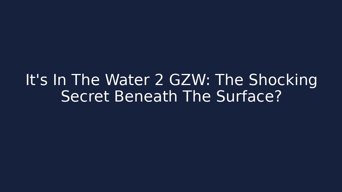 It’s In The Water 2 GZW: The Shocking Secret Beneath The Surface?