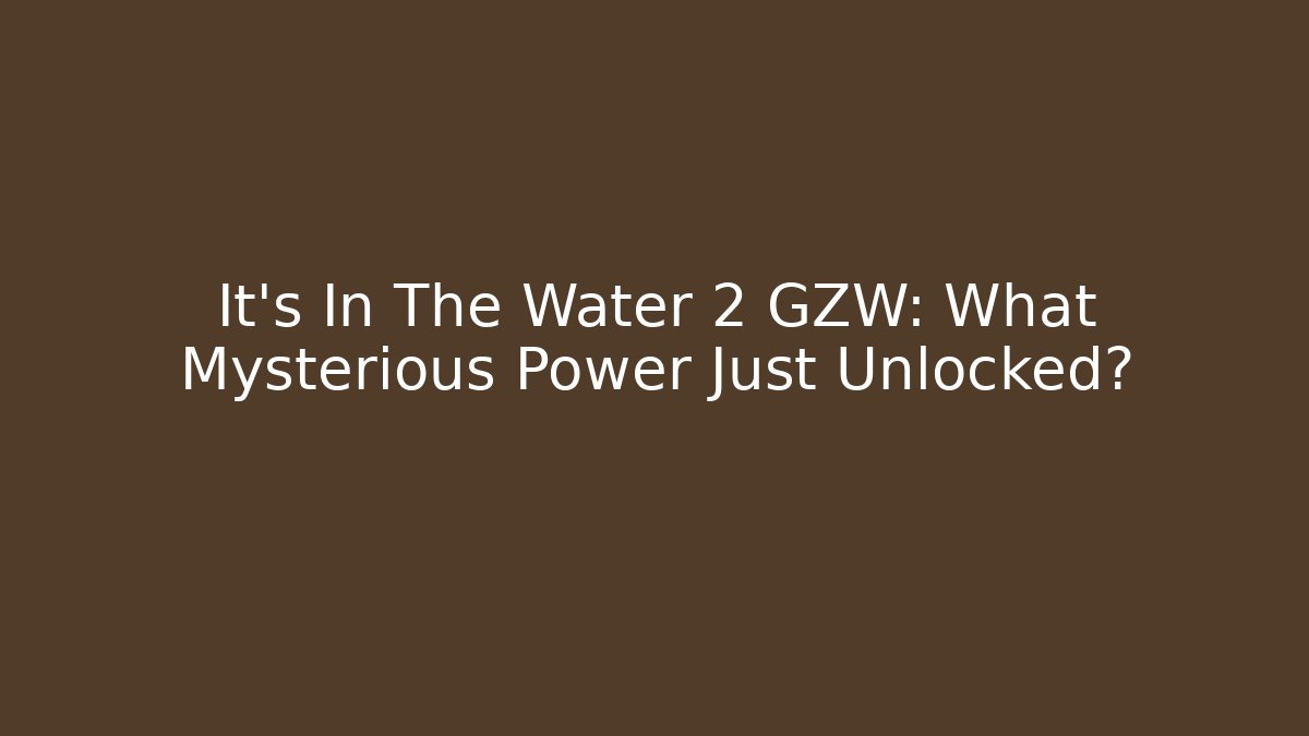 It’s In The Water 2 GZW: What Mysterious Power Just Unlocked?