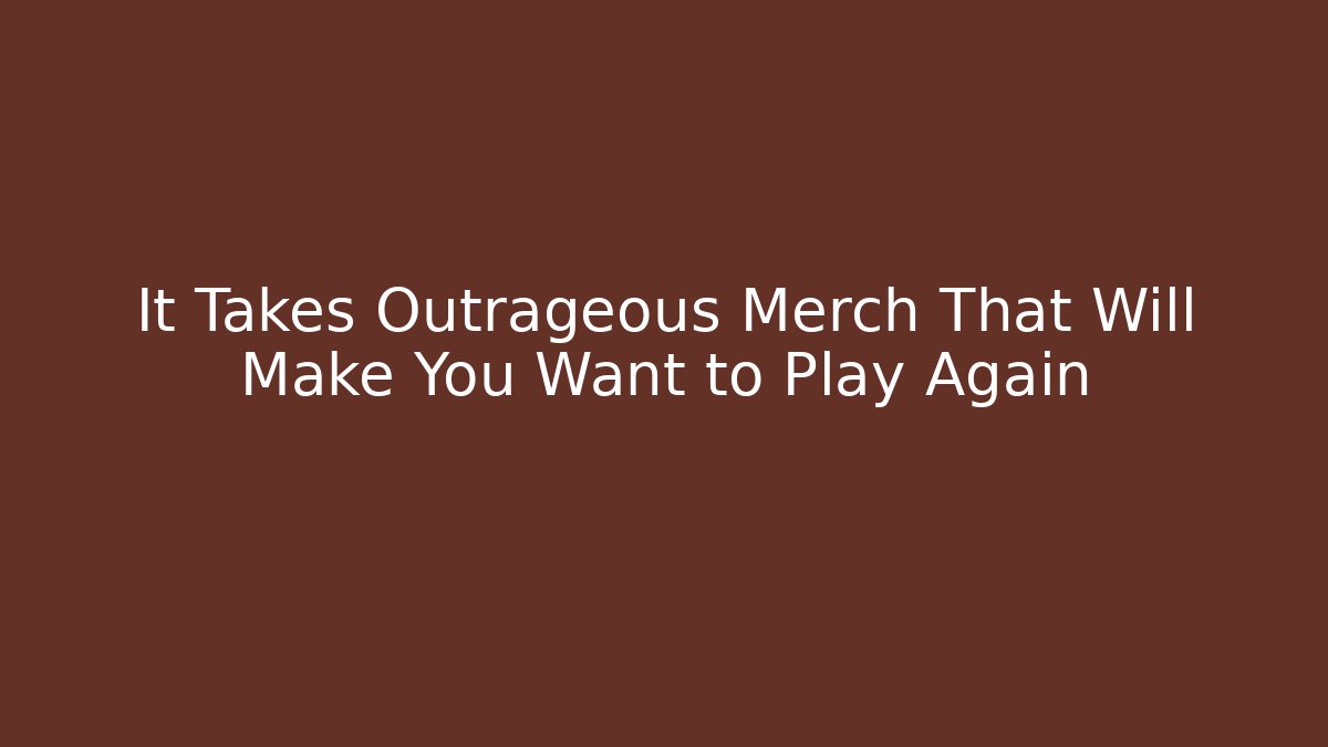 It Takes Outrageous Merch That Will Make You Want to Play Again