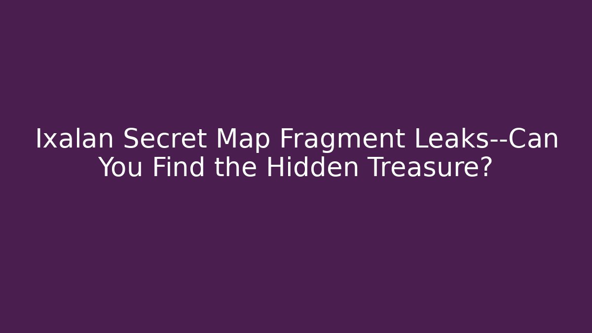 Ixalan Secret Map Fragment Leaks—Can You Find the Hidden Treasure?