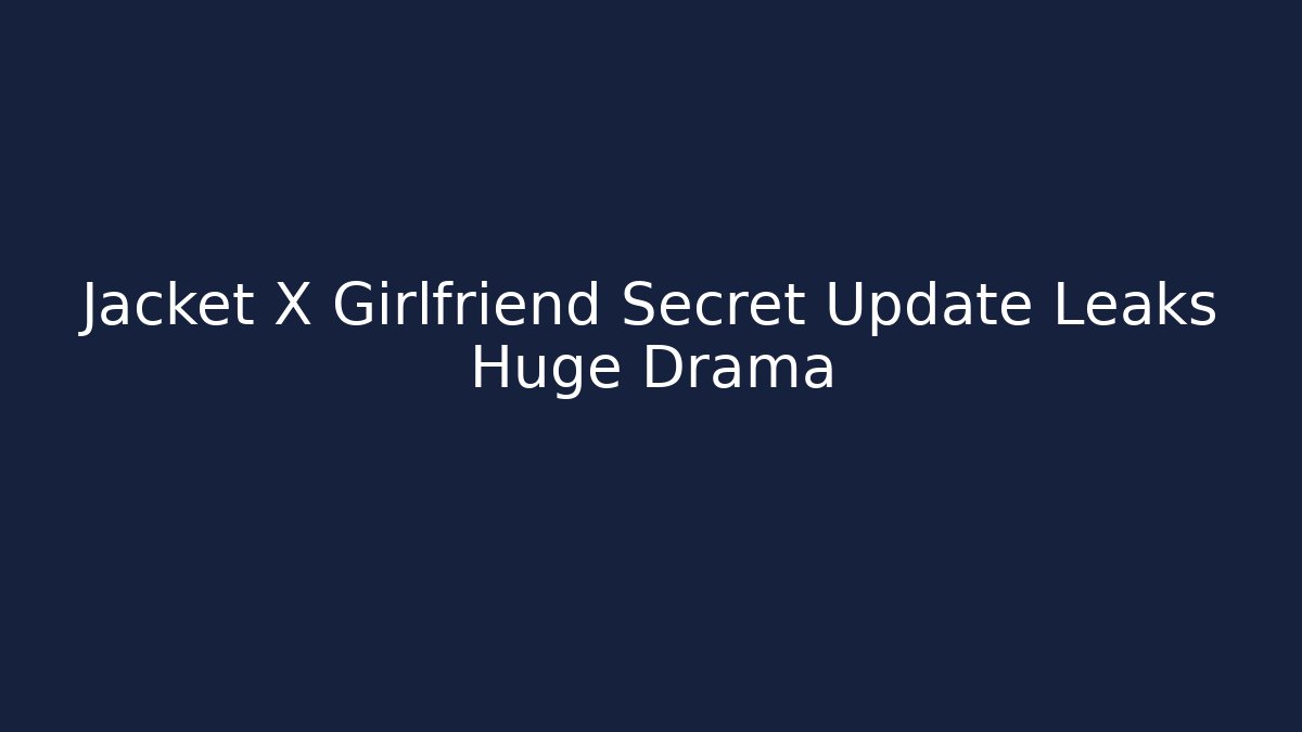 Jacket X Girlfriend Secret Update Leaks Huge Drama
