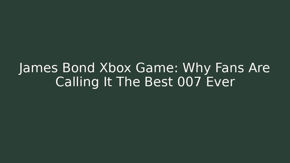 James Bond Xbox Game: Why Fans Are Calling It The Best 007 Ever