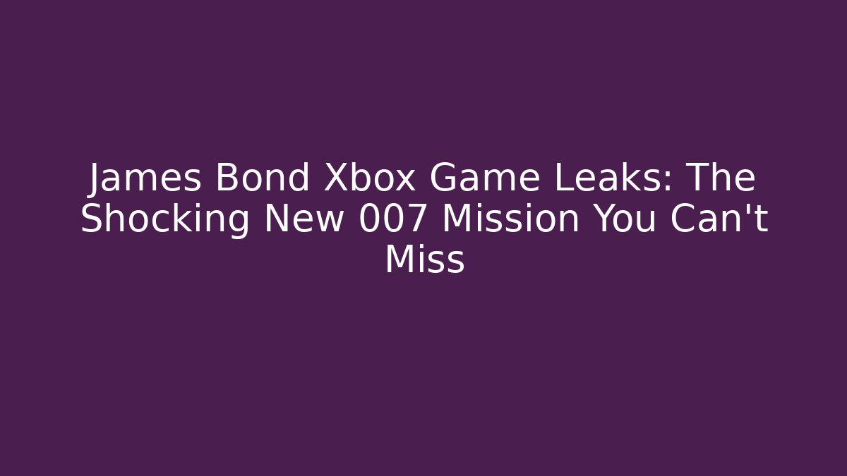 James Bond Xbox Game Leaks: The Shocking New 007 Mission You Can't Miss