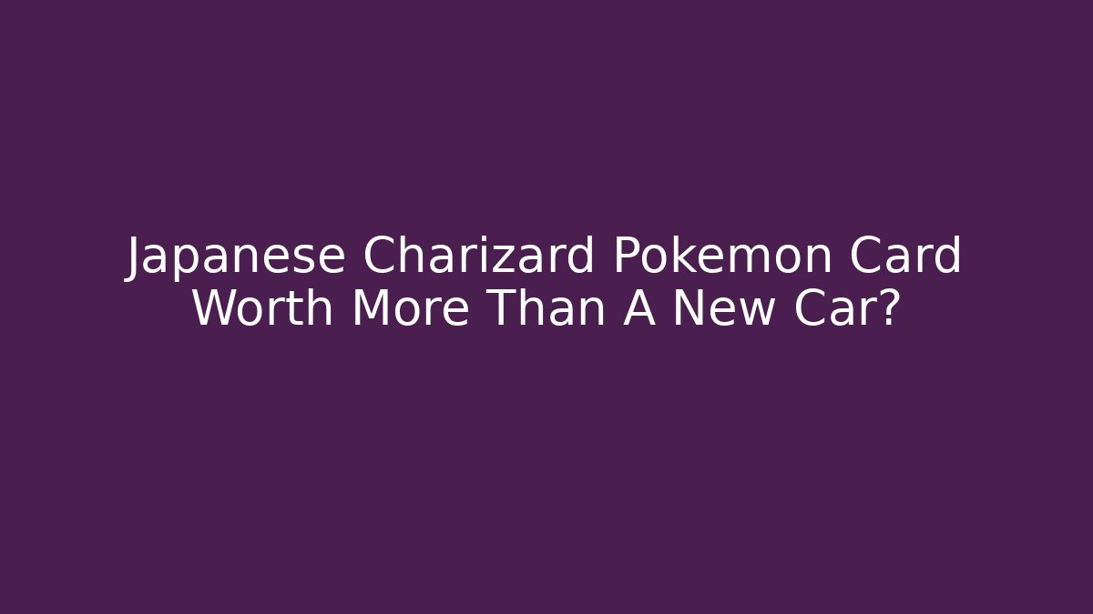 Japanese Charizard Pokémon Card Worth More Than A New Car? - The Family Holidays