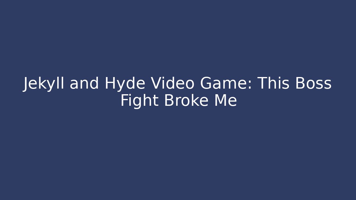 Jekyll and Hyde Video Game: This Boss Fight Broke Me
