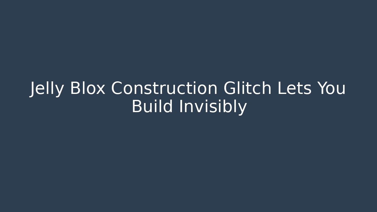 Jelly Blox Construction Glitch Lets You Build Invisibly