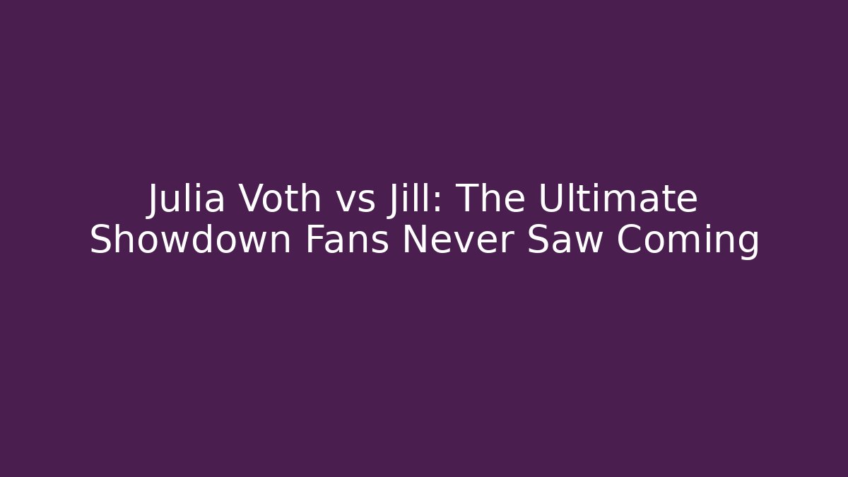 Julia Voth vs Jill: The Ultimate Showdown Fans Never Saw Coming