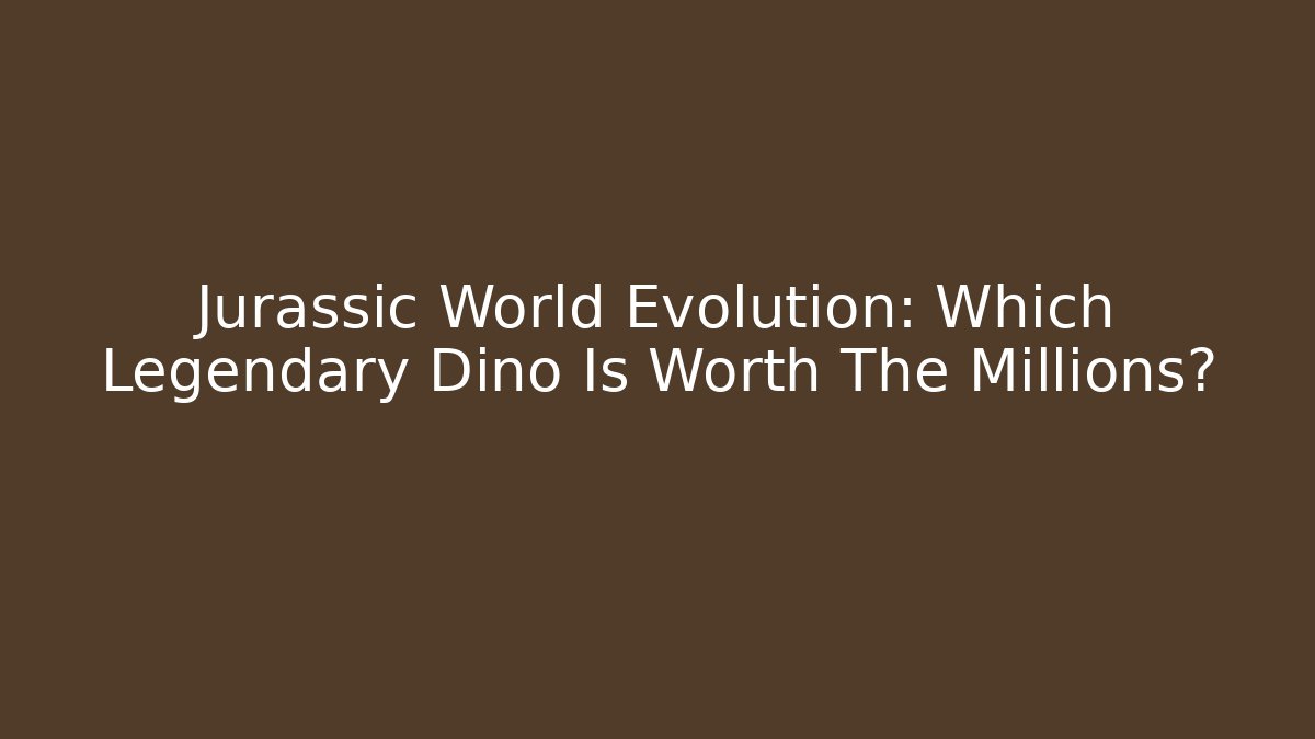 Jurassic World Evolution: Which Legendary Dino Is Worth The Millions?