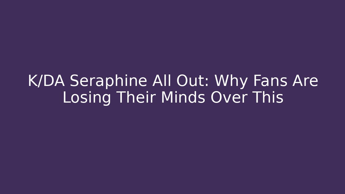 K/DA Seraphine All Out: Why Fans Are Losing Their Minds Over This