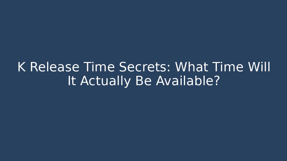 K Release Time Secrets: What Time Will It Actually Be Available?