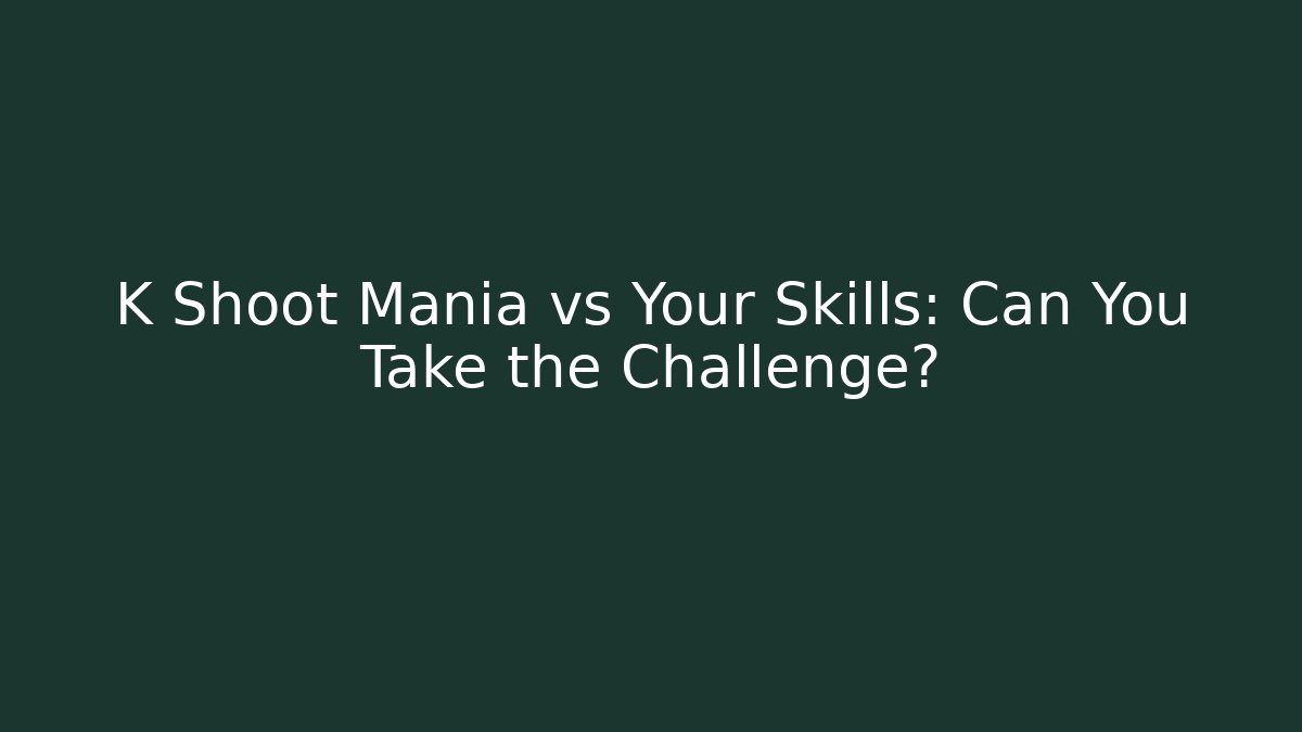 K Shoot Mania vs Your Skills: Can You Take the Challenge?