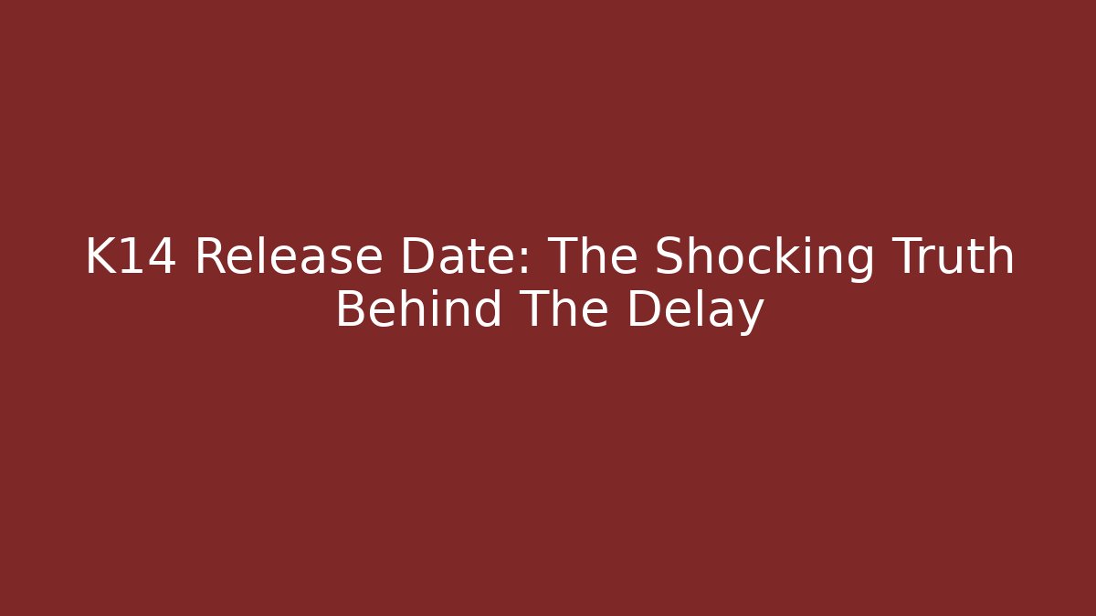 K14 Release Date: The Shocking Truth Behind The Delay