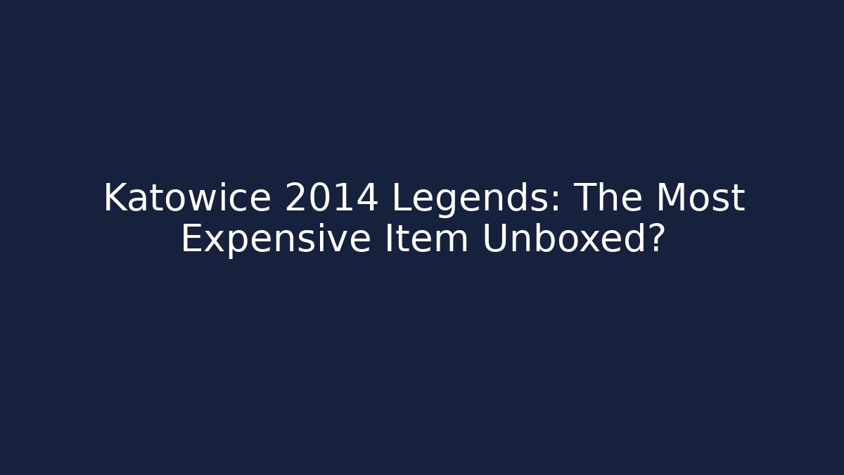 Katowice 2014 Legends: The Most Expensive Item Unboxed? - The Family Holidays