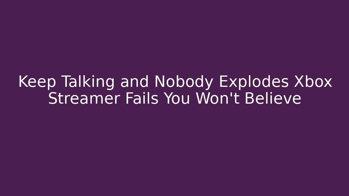Keep Talking and Nobody Explodes Xbox Streamer Fails You Won't Believe