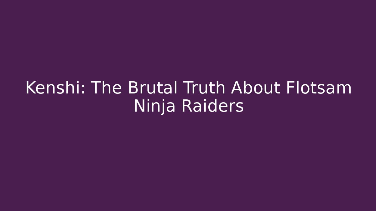 Kenshi: The Brutal Truth About Flotsam Ninja Raiders