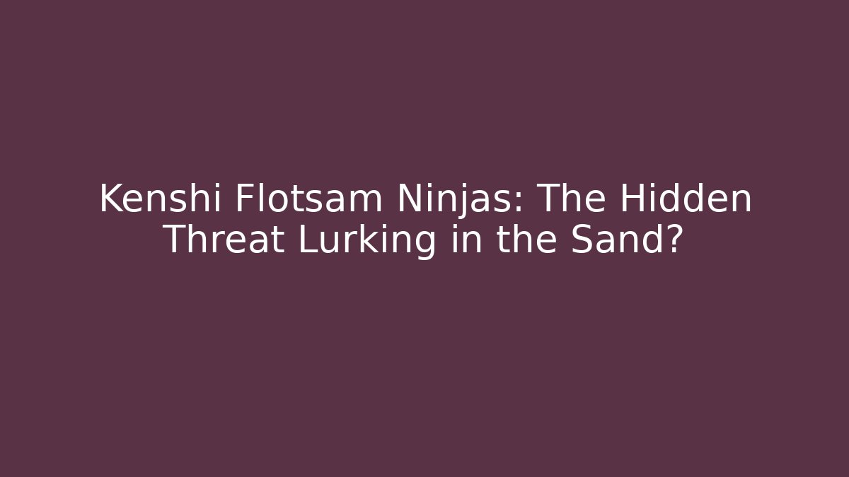 Kenshi Flotsam Ninjas: The Hidden Threat Lurking in the Sand?
