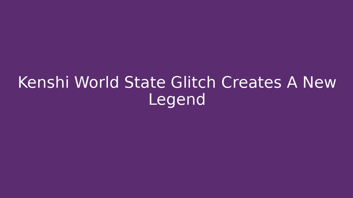 Kenshi World State Glitch Creates A New Legend