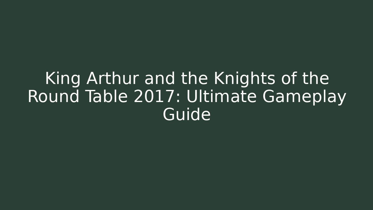 King Arthur and the Knights of the Round Table 2017: Ultimate Gameplay Guide