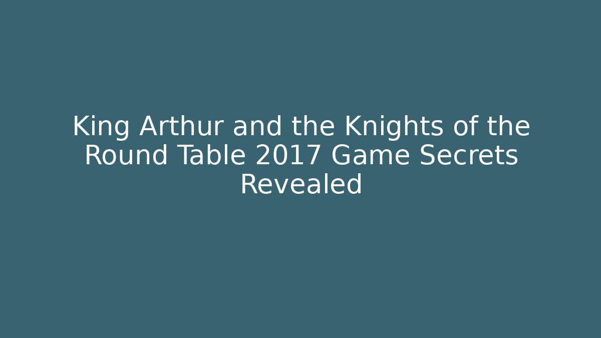 King Arthur and the Knights of the Round Table 2017 Game Secrets Revealed