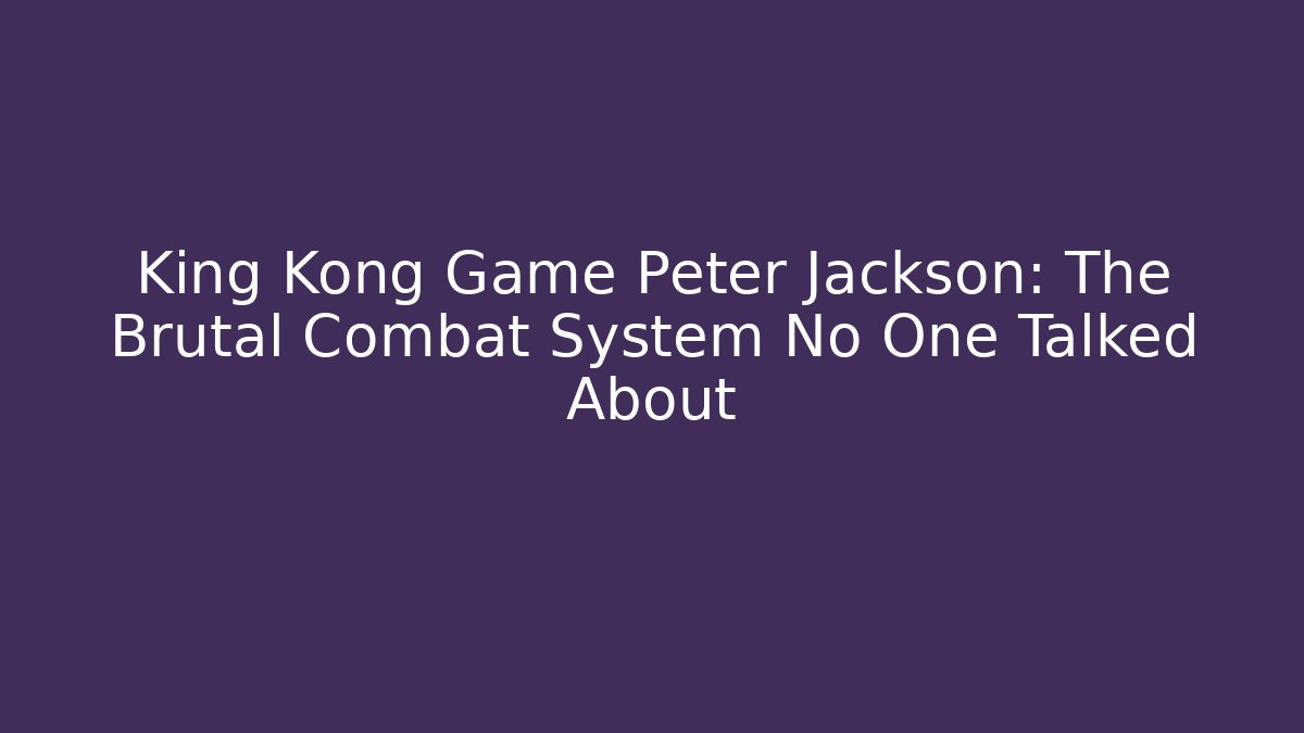 King Kong Game Peter Jackson: The Brutal Combat System No One Talked About