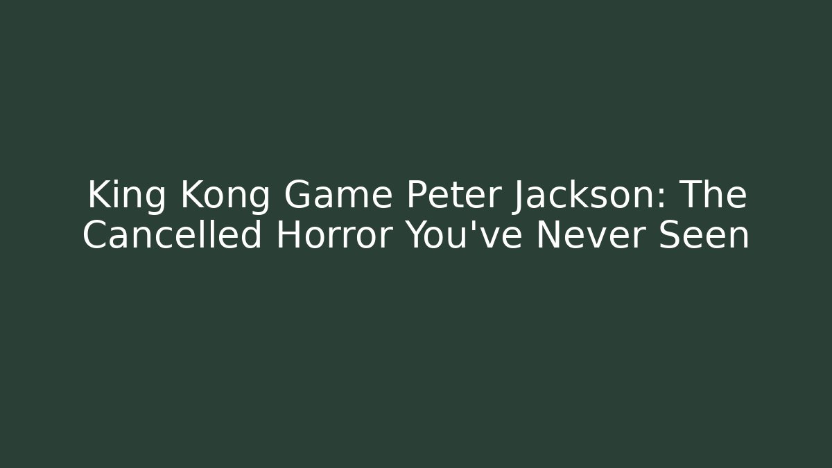 King Kong Game Peter Jackson: The Cancelled Horror You’ve Never Seen
