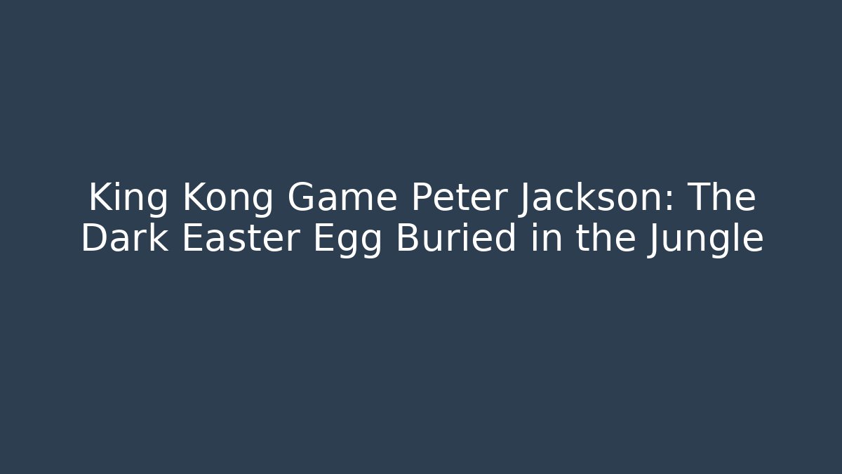 King Kong Game Peter Jackson: The Dark Easter Egg Buried in the Jungle
