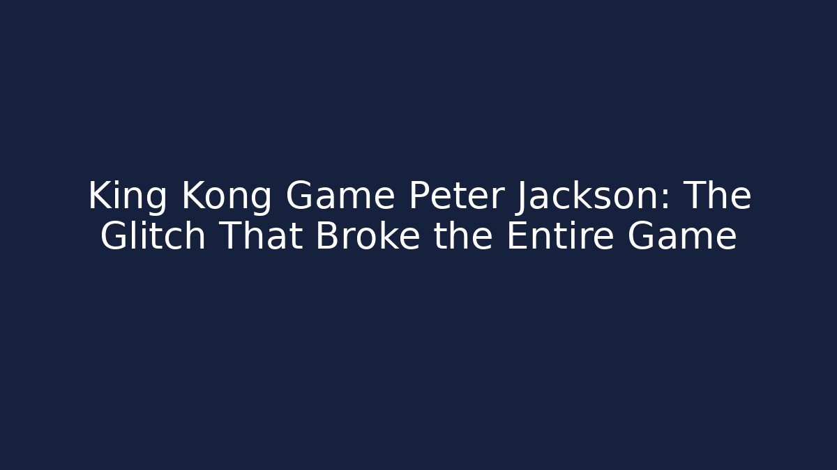 King Kong Game Peter Jackson: The Glitch That Broke the Entire Game