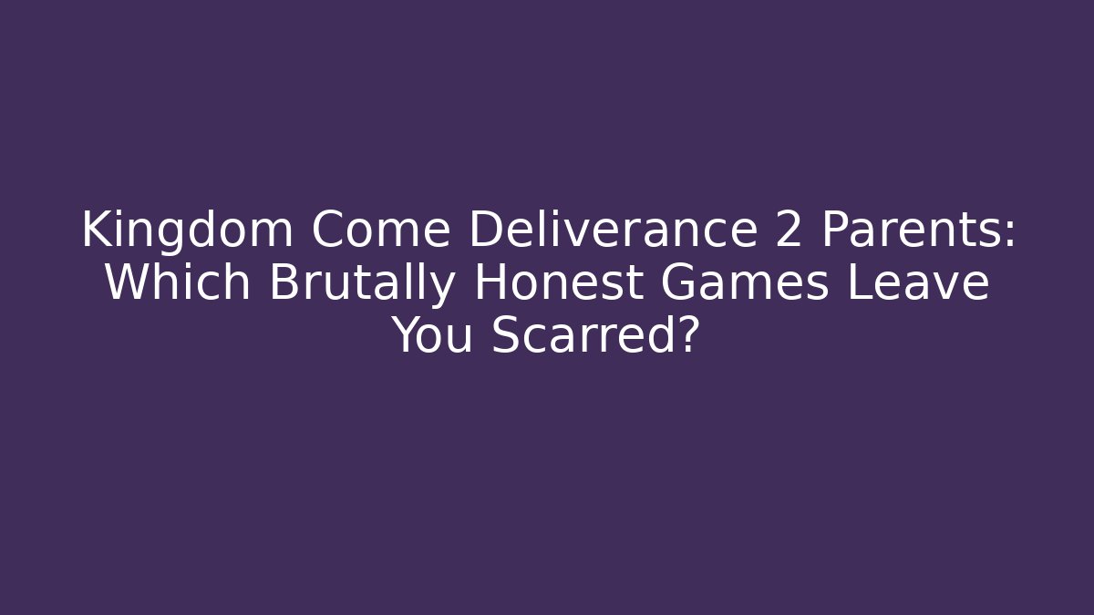 Kingdom Come Deliverance 2 Parents: Which Brutally Honest Games Leave You Scarred?