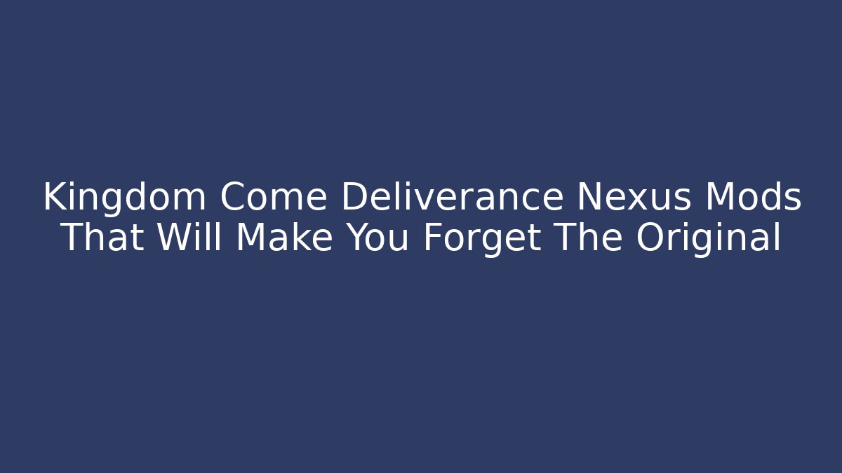 Kingdom Come Deliverance Nexus Mods That Will Make You Forget The Original