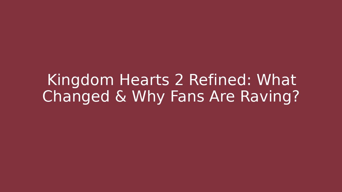 Kingdom Hearts 2 Refined: What Changed & Why Fans Are Raving?