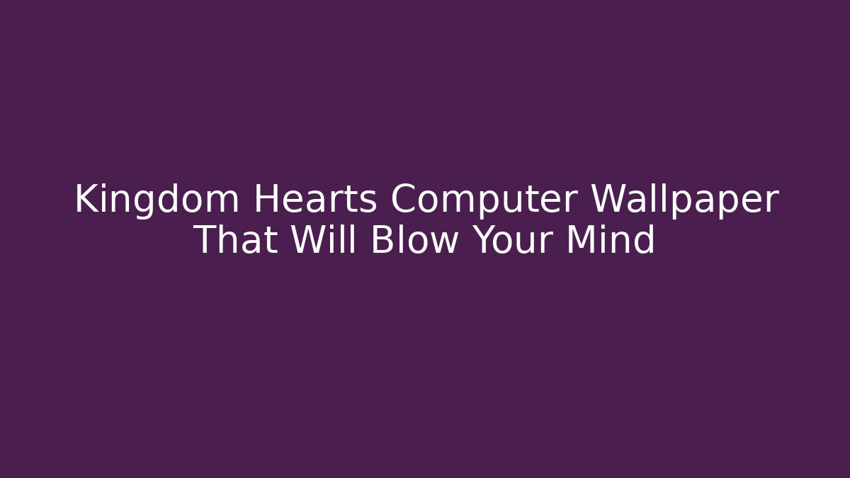 Kingdom Hearts Computer Wallpaper That Will Blow Your Mind