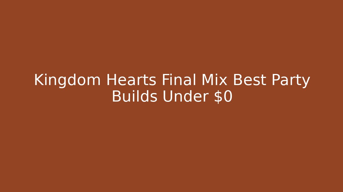 Kingdom Hearts Final Mix Best Party Builds Under $0 - The Family Holidays