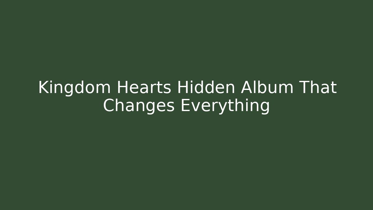 Kingdom Hearts Hidden Album That Changes Everything