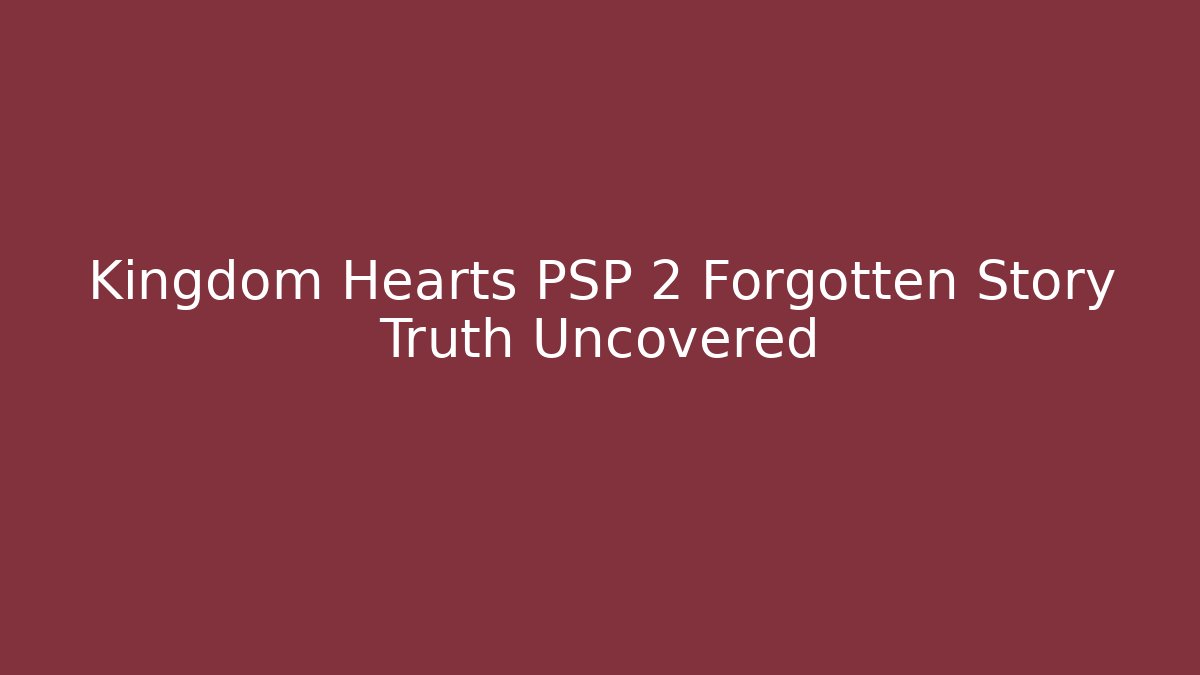 Kingdom Hearts PSP 2 Forgotten Story Truth Uncovered